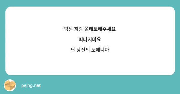 평생 저랑 폴레토해주세요
떠나지마요
난 당신의 노예니까