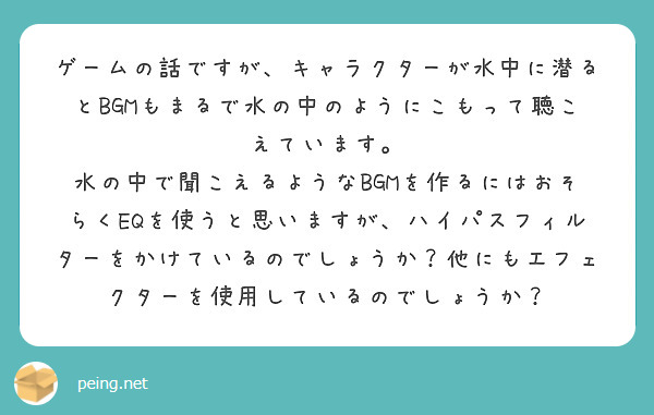 ゲームの話ですが、キャラクターが水中に潜るとBGMもまるで水の中のようにこもって聴こえています。
水の中で聞こえるようなBGMを作るにはおそらくEQを使うと思いますが、ハイパスフィルターをかけているのでしょうか？他にもエフェクターを使用しているのでしょうか？