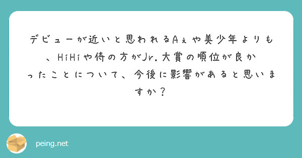 デビューが近いと思われるAぇや美少年よりも、HiHiや侍の方がJr.大賞の順位が良かったことについて、今後に影響があると思いますか？