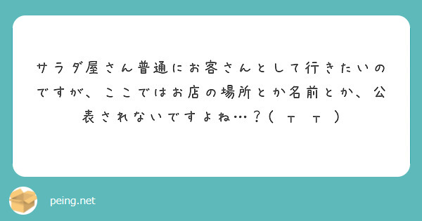 サラダ屋さん普通にお客さんとして行きたいのですが、ここではお店の場所とか名前とか、公表されないですよね…？( т т )