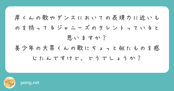 岸くんの歌やダンスにおいての表現力に近いものを持ってるジャニーズのタレントっていると思いますか？
美少年の大昇くんの歌にちょっと似たものを感じたんですけど、どうでしょうか？