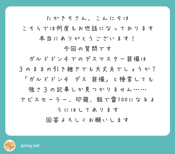 たかきちさん、こんにちは
こちらでは何度もお世話になっております
本当にありがとうございます！
今回の質問です
ガルドドン４でのデスマスター装備は
３のままの引き継ぎでも大丈夫でしょうか？
「ガルドドン４ デス 装備」と検索しても
強さ３の記事しか見つかりません……
アビスセーラー、印籠、飯で雷100になるようにはしてあります
回答よろしくお願いします