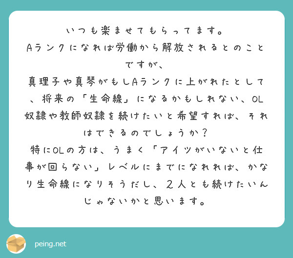 いつも楽ませてもらってます。
Aランクになれば労働から解放されるとのことですが、
真理子や真琴がもしAランクに上がれたとして、将来の「生命線」になるかもしれない、OL奴隷や教師奴隷を続けたいと希望すれば、それはできるのでしょうか?
特にOLの方は、うまく「アイツがいないと仕事が回らない」レベルにまでになれれば、かなり生命線になりそうだし、2人とも続けたいんじゃないかと思います。