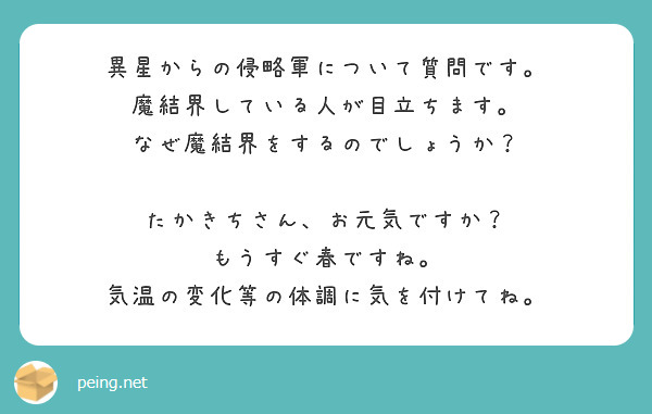 異星からの侵略軍について質問です。
魔結界している人が目立ちます。
なぜ魔結界をするのでしょうか？

たかきちさん、お元気ですか？
もうすぐ春ですね。
気温の変化等の体調に気を付けてね。