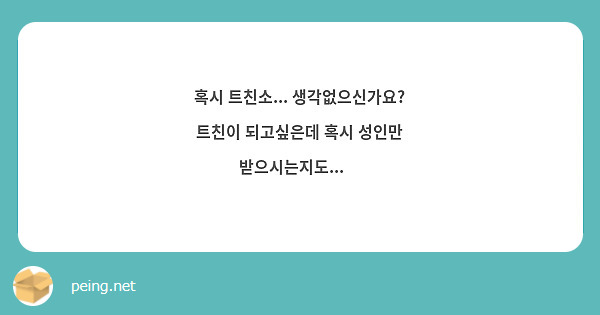 혹시 트친소 생각없으신가요 트친이 되고싶은데 혹시 성인만 받으시는지도🥲 Peing 질문함 8852