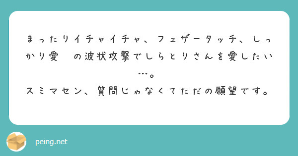 まったりイチャイチャ、フェザータッチ、しっかり愛嫵の波状攻撃でしらとりさんを愛したい…。
スミマセン、質問じゃなくてただの願望です。
