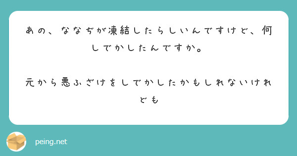 あの、ななぢが凍結したらしいんですけど、何しでかしたんですか。

元から悪ふざけをしでかしたかもしれないけれども