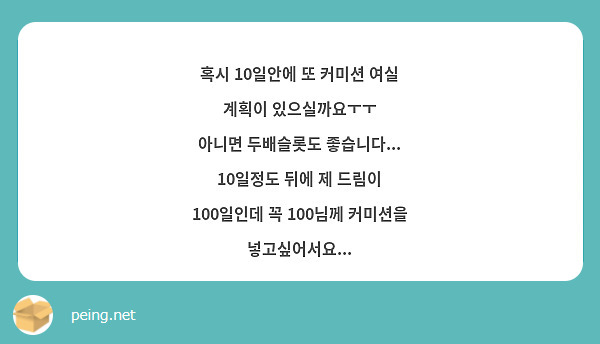 혹시 10일안에 또 커미션 여실 계획이 있으실까요ㅜㅜ 아니면 두배슬롯도 좋습니다 10일정도 뒤에 Peing 質問箱 8298