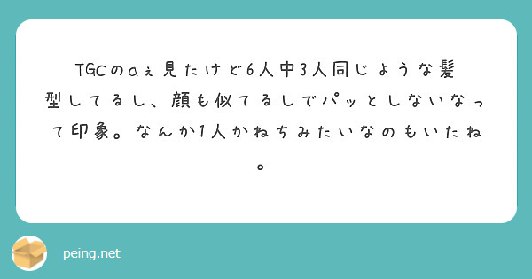 Tgcのaぇ見たけど6人中3人同じような髪型してるし、顔も似てるしでパッとしないなって印象。なんか1人かねちみた Peing 質問箱