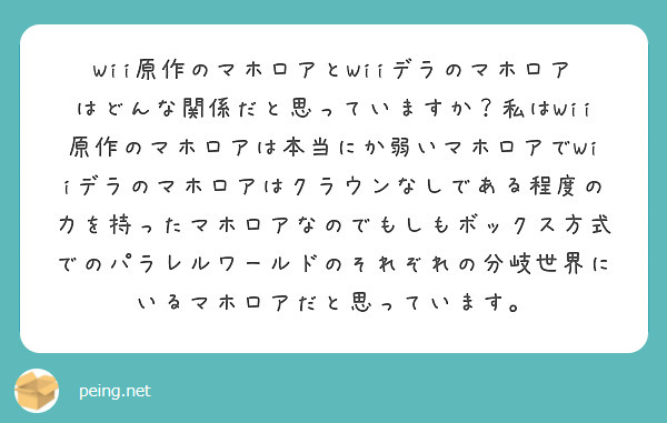 Wii原作のマホロアとWiiデラのマホロアはどんな関係だと思っていますか？私はWii原作のマホロアは本当にか弱いマホロアでWiiデラのマホロアはクラウンなしである程度の力を持ったマホロアなのでもしもボックス方式でのパラレルワールドのそれぞれの分岐世界にいるマホロアだと思っています。