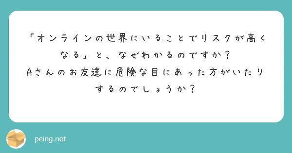 「オンラインの世界にいることでリスクが高くなる」と、なぜわかるのですか？
Aさんのお友達に危険な目にあった方がいたりするのでしょうか？