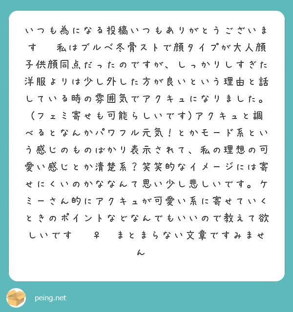 いつも為になる投稿いつもありがとうございます‼️私はブルベ冬骨ストで顔タイプが大人顔子供顔同点だったのですが、しっかりしすぎた洋服よりは少し外した方が良いという理由と話している時の雰囲気でアクキュになりました。(フェミ寄せも可能らしいです)アクキュと調べるとなんかパワフル元気！とかモード系という感じのものばかり表示されて、私の理想の可愛い感じとか清楚系？笑笑的なイメージには寄せにくいのかななんて思い少し悲しいです。ケミーさん的にアクキュが可愛い系に寄せていくときのポイントなどなんでもいいので教えて欲しいです🙇‍♀️まとまらない文章ですみません💦