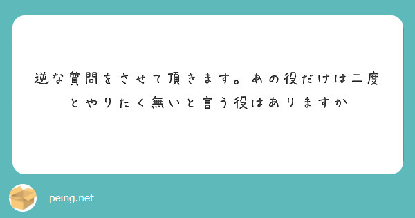 逆な質問をさせて頂きます。あの役だけは二度とやりたく無いと言う役はありますか