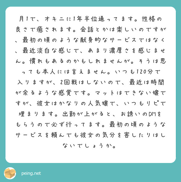 月1で、オキニに1年半位通ってます。性格の良さで癒されます。会話とかは楽しいのですが、最初の頃のような献身的なサ | Peing -質問箱-