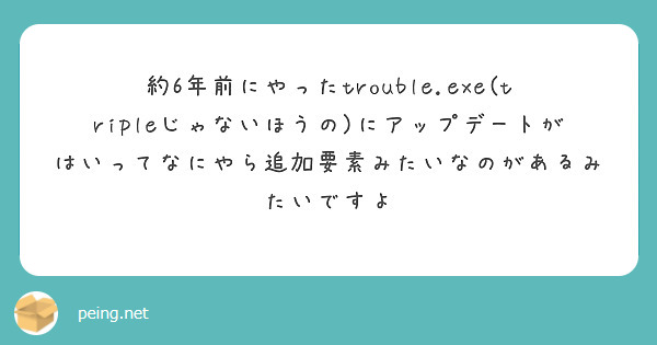約6年前にやったtrouble.exe(tripleじゃないほうの)にアップデートがはいってなにやら追加要素みたいなのがあるみたいですよ