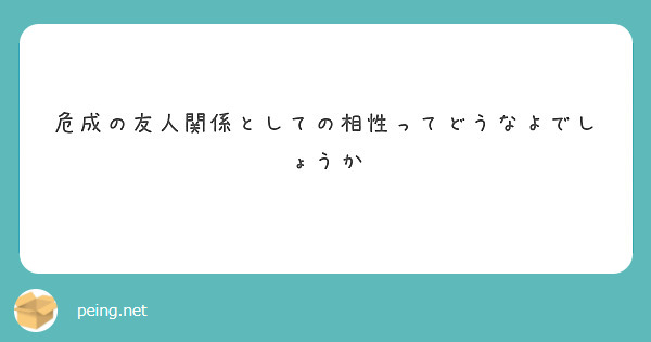 危成の友人関係としての相性ってどうなよでしょうか | Peing -質問箱-