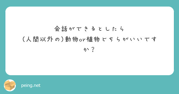 会話ができるとしたら
(人間以外の)動物or植物どちらがいいですか？