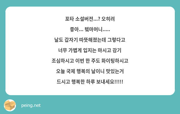 포타 소설버전...? 오히려 좋아... 텤마머니.....
날도 갑자기 따뜻해졌는데 그렇다고 너무 가볍게 입지는 마시고 감기 조심하시고 이번 한 주도 화이팅하시고 오늘 국제 행복의 날이니 맛있는거 드시고 행복한 하루 보내세요!!!!! 