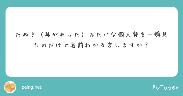たぬき（耳があった）みたいな個人勢を一瞬見たのだけど名前わかる方しますか？