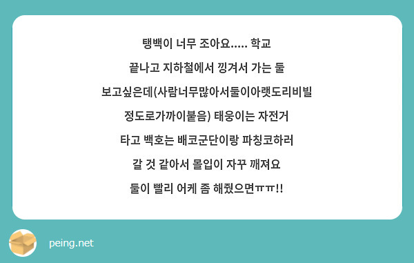 탱백이 너무 조아요..... 학교 끝나고 지하철에서 낑겨서 가는 둘 보고싶은데(사람너무많아서둘이아랫도리비빌정도로가까이붙음) 태웅이는 자전거 타고 백호는 배코군단이랑 파칭코하러 갈 것 같아서 몰입이 자꾸 깨져요 둘이 빨리 어케 좀 해줬으면ㅠㅠ!!