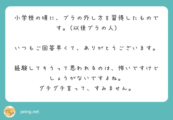 小学校の頃に、ブラの外し方を習得したものです。(以後ブラの人)

いつもご回答早くて、ありがとうございます。

経験してそうって思われるのは、怖いですけど
しょうがないですよね。
グチグチ言って、すみません。

