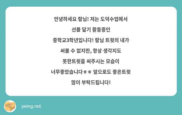 안녕하세요 람님! 저는 도덕수업에서 선플 달기 활동중인 중학교3학년입니다! 람님 트윗의 내가 써볼 수 없지만, 항상 생각지도 못한트윗을 써주시는 모습이 너무좋았습니다ㅎㅎ 앞으로도 좋은트윗 많이 부탁드립니다!