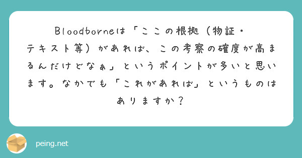 Bloodborneは「ここの根拠（物証・テキスト等）があれば、この考察の確度が高まるんだけどなぁ」というポイントが多いと思います。なかでも「これがあれば」というものはありますか？