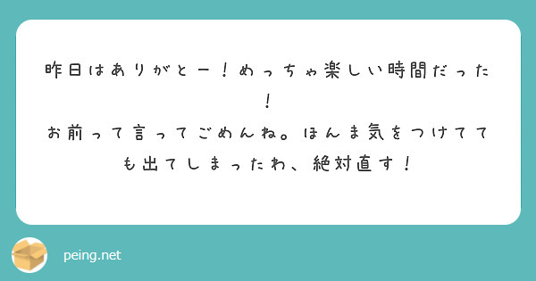 昨日はありがとー！めっちゃ楽しい時間だった！
お前って言ってごめんね。ほんま気をつけてても出てしまったわ、絶対直す！