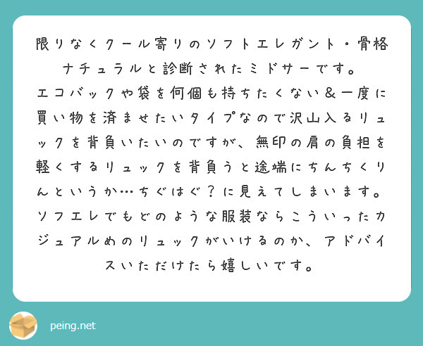 限りなくクール寄りのソフトエレガント・骨格ナチュラルと診断されたミドサーです。
エコバックや袋を何個も持ちたくない＆一度に買い物を済ませたいタイプなので沢山入るリュックを背負いたいのですが、無印の肩の負担を軽くするリュックを背負うと途端にちんちくりんというか…ちぐはぐ？に見えてしまいます。
ソフエレでもどのような服装ならこういったカジュアルめのリュックがいけるのか、アドバイスいただけたら嬉しいです。