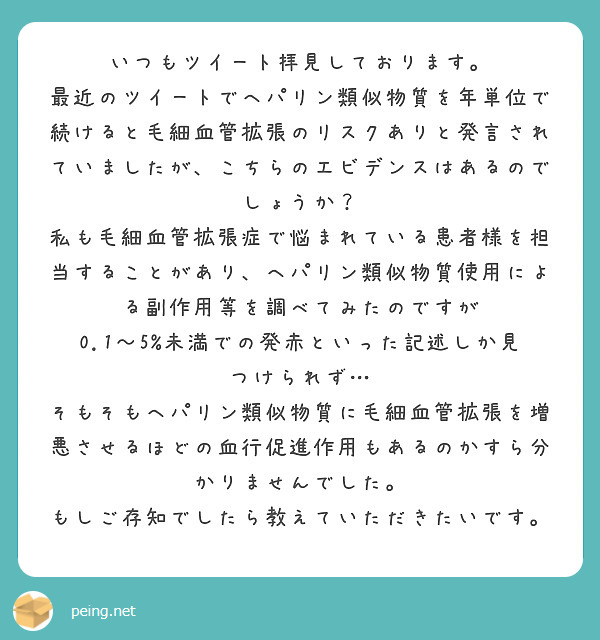 いつもツイート拝見しております。
最近のツイートでヘパリン類似物質を年単位で続けると毛細血管拡張のリスクありと発言されていましたが、こちらのエビデンスはあるのでしょうか？
私も毛細血管拡張症で悩まれている患者様を担当することがあり、ヘパリン類似物質使用による副作用等を調べてみたのですが
0.1〜5%未満での発赤といった記述しか見つけられず…
そもそもヘパリン類似物質に毛細血管拡張を増悪させるほどの血行促進作用もあるのかすら分かりませんでした。
もしご存知でしたら教えていただきたいです。