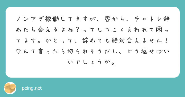 ノンアダ稼働してますが、客から、チャトレ辞めたら会えるよね？ってしつこく言われて困ってます。かとって、辞めても絶対会えません！なんて言ったら切られそうだし、どう返せばいいでしょうか。
