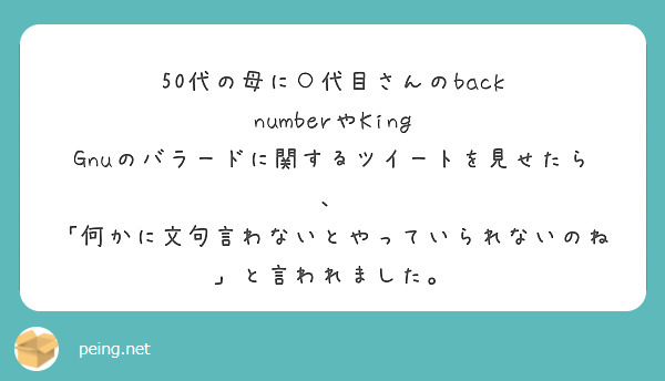 50代の母に○代目さんのback numberやKing Gnuのバラードに関するツイートを見せたら、
「何かに文句言わないとやっていられないのね」と言われました。