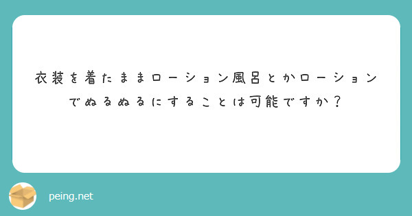 衣装を着たままローション風呂とかローションでぬるぬるにすることは可能ですか？