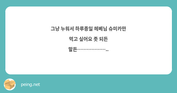 그냥 누워서 하루종일 헤베님 슈미카만 먹고 싶어요 좃 되든 말든………………..
