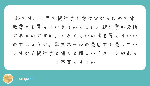 2zです。一年で統計学を受けなかったので関数電卓を買っていませんでした。統計学が必修であるのですが、どれくらいの物を買えばいいのでしょうか。学生ホールの売店でも売っていますか？統計学と聞くと難しいイメージがあって不安ですてん