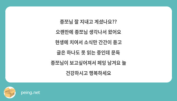 종쪼님 잘 지내고 계셨나요?? 오랜만에 종쪼님 생각나서 왔어요 현생에 치여서 소식만 간간이 듣고 글은 하나도 못 읽는 중인데 문득 종쪼님이 보고싶어져서 페잉 남겨요 늘 건강하시고 행복하세요