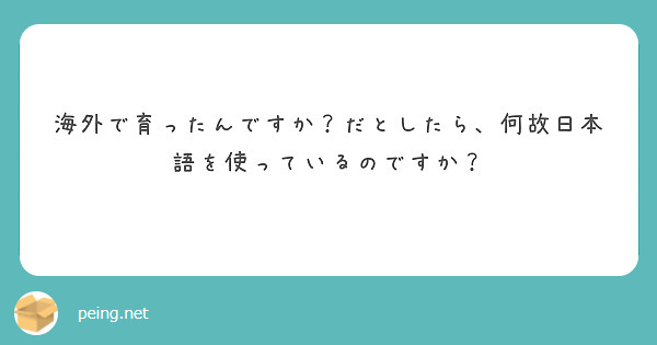 海外で育ったんですか？だとしたら、何故日本語を使っているのですか？