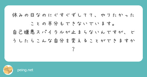 休みの日なのにぐすぐずしてて、やりたかったことの半分もできないでいます。
自己嫌悪スパイラルが止まらないんですが、どうしたらこんな自分を変えることができますか？