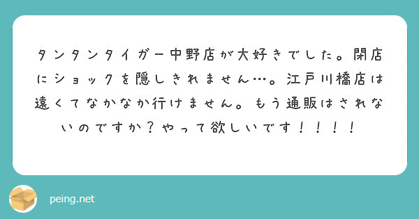 タンタンタイガー中野店が大好きでした。閉店にショックを隠しきれません…。江戸川橋店は遠くてなかなか行けません。もう通販はされないのですか？やって欲しいです！！！！