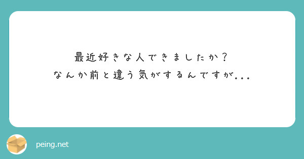 最近好きな人できましたか？
なんか前と違う気がするんですが...