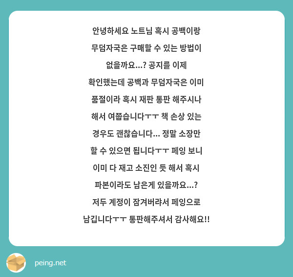 안녕하세요 노트님 혹시 공백이랑 무덤자국은 구매할 수 있는 방법이 없을까요...? 공지를 이제 확인했는데 공백과 무덤자국은 이미 품절이라 혹시 재판 통판 해주시나 해서 여쭙습니다ㅜㅜ 책 손상 있는 경우도 괜찮습니다... 정말 소장만 할 수 있으면 됩니다ㅜㅜ 페잉 보니 이미 다 재고 소진인 듯 해서 혹시 파본이라도 남은게 있을까요...? 저두 계정이 잠겨버랴서 페잉으로 남깁니다ㅜㅜ 통판해주셔서 감사해요!!