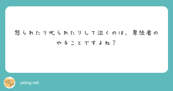 怒られたり叱られたりして泣くのは、卑怯者のやることですよね？