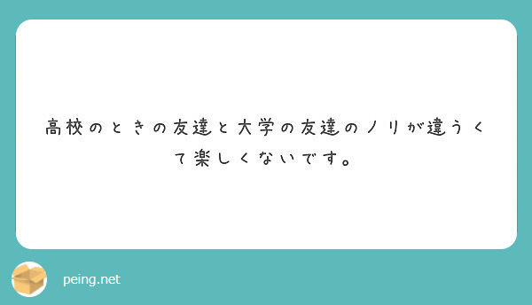 高校のときの友達と大学の友達のノリが違うくて楽しくないです Peing 質問箱