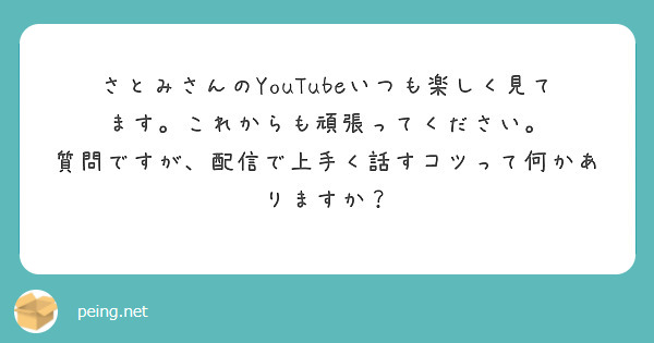 さとみさんのYouTubeいつも楽しく見てます。これからも頑張ってください。
質問ですが、配信で上手く話すコツって何かありますか？