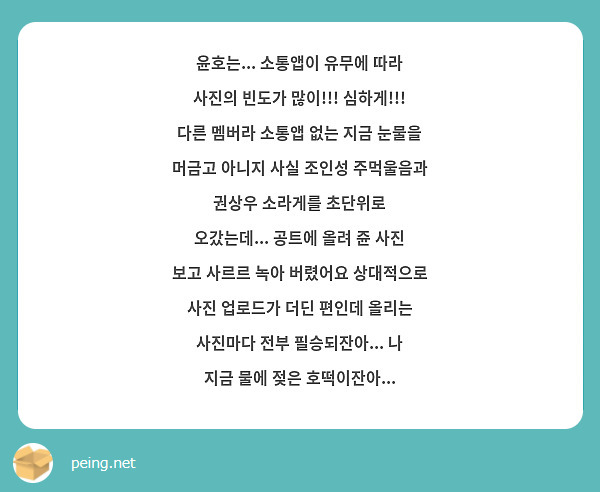 윤호는... 소통앱이 유무에 따라 사진의 빈도가 많이!!! 심하게!!! 다른 멤버라 소통앱 없는 지금 눈물을 머금고 아니지 사실 조인성 주먹울음과 권상우 소라게를 초단위로 오갔는데... 공트에 올려 쥰 사진 보고 사르르 녹아 버렸어요 상대적으로 사진 업로드가 더딘 편인데 올리는 사진마다 전부 필승되잔아... 나 지금 물에 젖은 호떡이잔아...