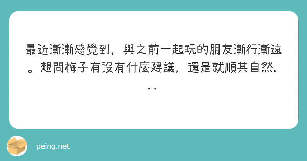最近漸漸感覺到，與之前一起玩的朋友漸行漸遠。想問梅子有沒有什麼建議，還是就順其自然...