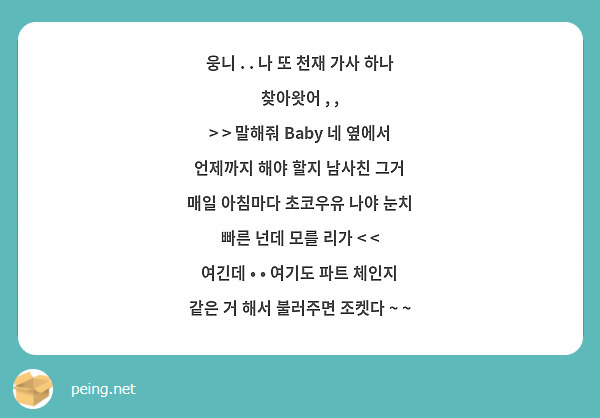 웅니 . . 나 또 천재 가사 하나 찾아왓어 , ,
> > 말해줘 Baby 네 옆에서 언제까지 해야 할지 남사친 그거
매일 아침마다 초코우유 나야 눈치 빠른 넌데 모를 리가 < <
여긴데 • • 여기도 파트 체인지 같은 거 해서 불러주면 조켓다 ~ ~