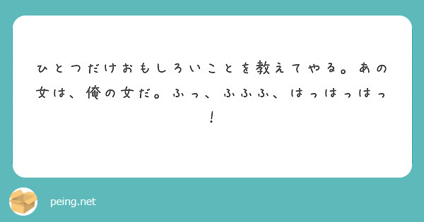 ひとつだけおもしろいことを教えてやる。あの女は、俺の女だ。ふっ、ふふふ、はっはっはっ！ | Peing -質問箱-