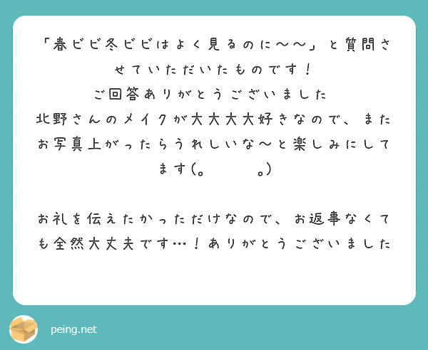 「春ビビ冬ビビはよく見るのに～～」と質問させていただいたものです！
ご回答ありがとうございました♡
北野さんのメイクが大大大大好きなので、またお写真上がったらうれしいな～と楽しみにしてます(｡ᵕᴗᵕ｡)

お礼を伝えたかっただけなので、お返事なくても全然大丈夫です…！ありがとうございました❀
