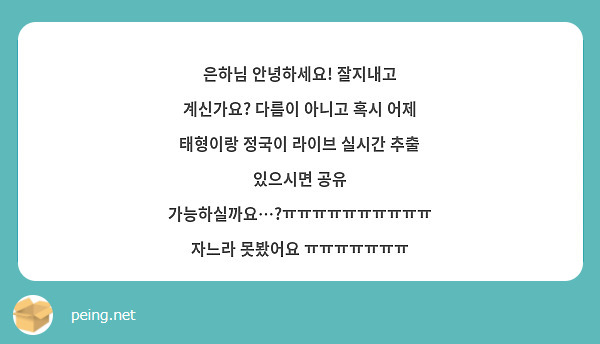 은하님 안녕하세요! 잘지내고 계신가요? 다름이 아니고 혹시 어제 태형이랑 정국이 라이브 실시간 추출 있으시면 공유 가능하실까요…?ㅠㅠㅠㅠㅠㅠㅠㅠㅠㅠ 자느라 못봤어요 ㅠㅠㅠㅠㅠㅠㅠ